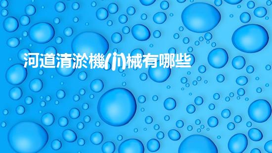 河道清淤機(jī)械有哪些解放城市河道，打造清新水域！